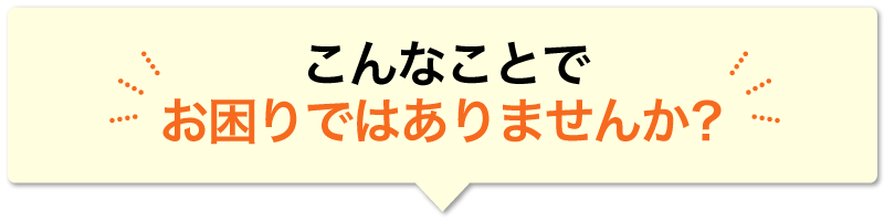 こんなことでお困りではありませんか？