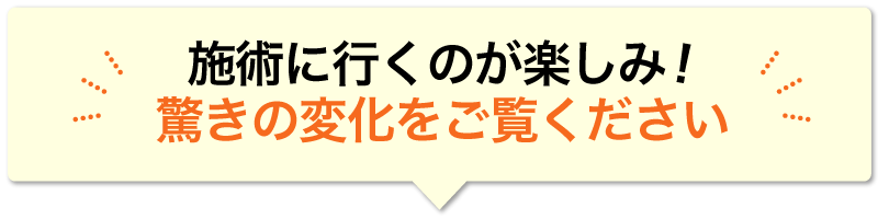 施術に行くのが楽しみ！驚きの変化をご覧ください